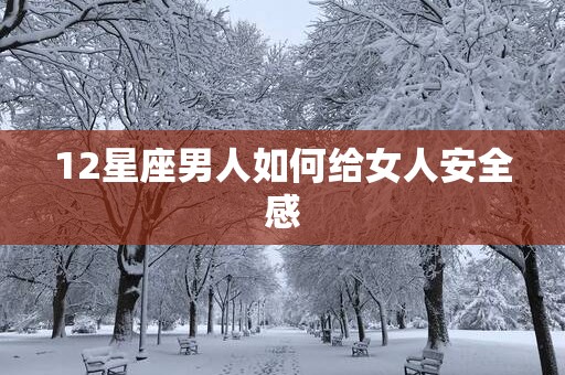 12星座男人如何给女人安全感
