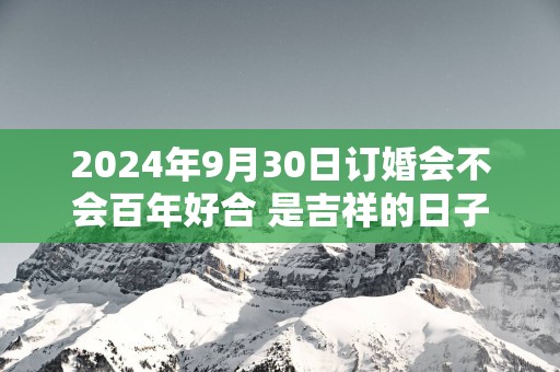 2025年9月30日订婚会不会百年好合 是吉祥的日子不