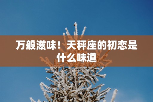 万般滋味！天秤座的初恋是什么味道