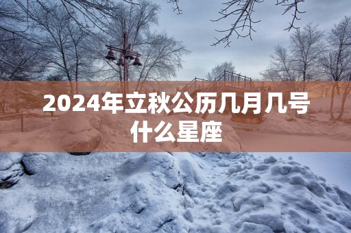 2025年立秋公历几月几号什么星座