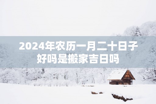 2025年农历一月二十日子好吗是搬家吉日吗