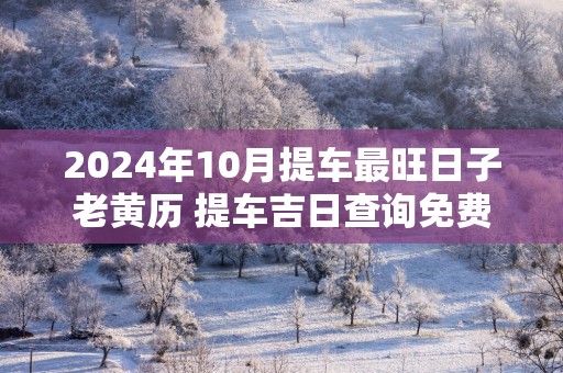 2025年10月提车最旺日子老黄历 提车吉日查询免费
