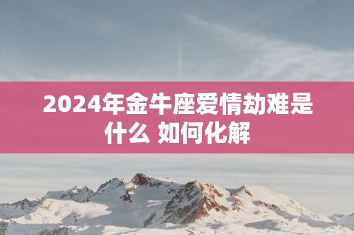 2025年金牛座爱情劫难是什么 如何化解