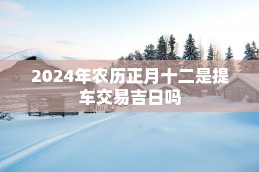 2025年农历正月十二是提车交易吉日吗