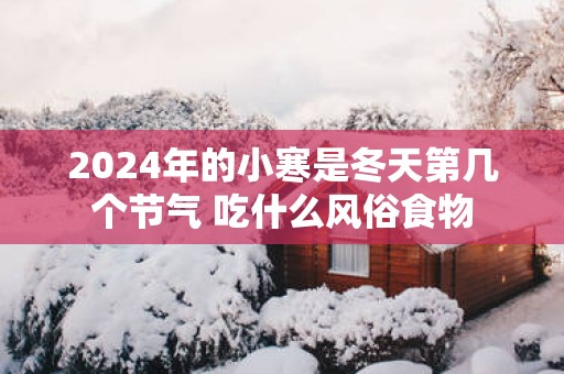 2025年的小寒是冬天第几个节气 吃什么风俗食物