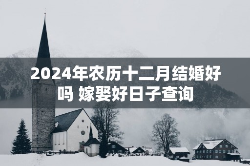 2025年农历十二月结婚好吗 嫁娶好日子查询