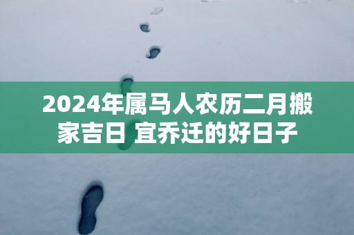 2025年属马人农历二月搬家吉日 宜乔迁的好日子