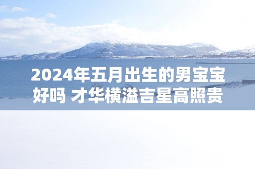 2025年五月出生的男宝宝好吗 才华横溢吉星高照贵人帮助