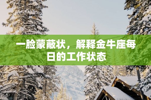 一脸蒙蔽状，解释金牛座每日的工作状态