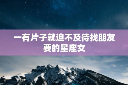 一有片子就迫不及待找朋友要的星座女