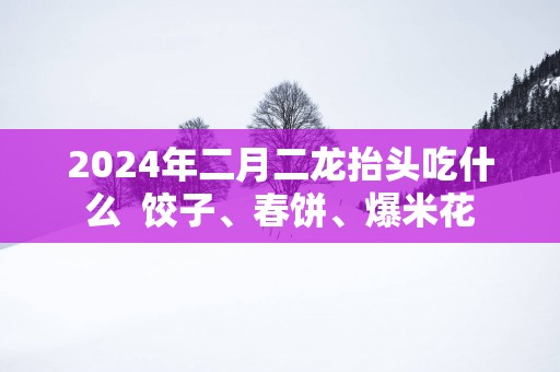 2025年二月二龙抬头吃什么  饺子、春饼、爆米花