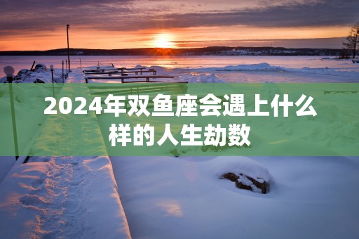 2025年双鱼座会遇上什么样的人生劫数