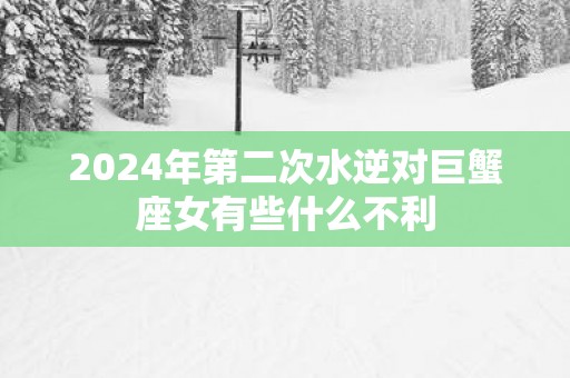 2025年第二次水逆对巨蟹座女有些什么不利