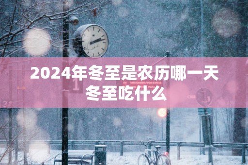 2025年冬至是农历哪一天 冬至吃什么