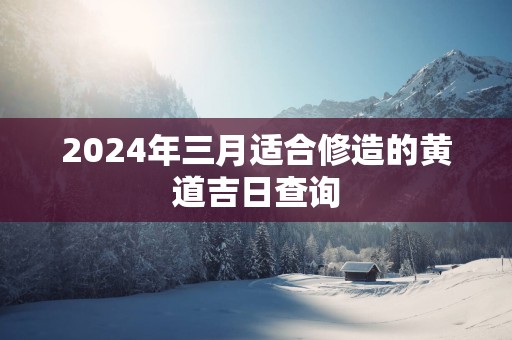 2025年三月适合修造的黄道吉日查询