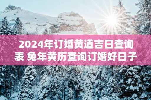 2025年订婚黄道吉日查询表 蛇年黄历查询订婚好日子