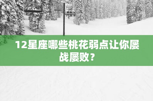 12星座哪些桃花弱点让你屡战屡败？