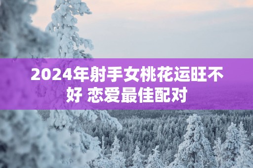 2025年射手女桃花运旺不好 恋爱最佳配对