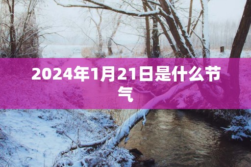 2025年1月21日是什么节气