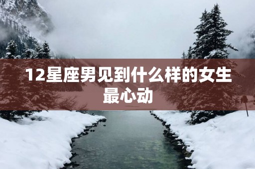 12星座男见到什么样的女生最心动