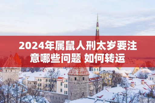 2025年属鼠人刑太岁要注意哪些问题 如何转运