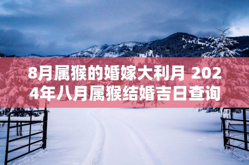 8月属猴的婚嫁大利月 2025年八月属猴结婚吉日查询