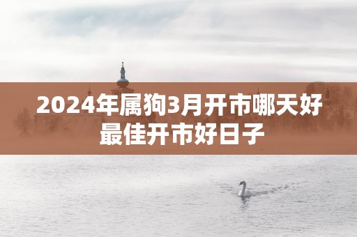 2025年属狗3月开市哪天好 最佳开市好日子