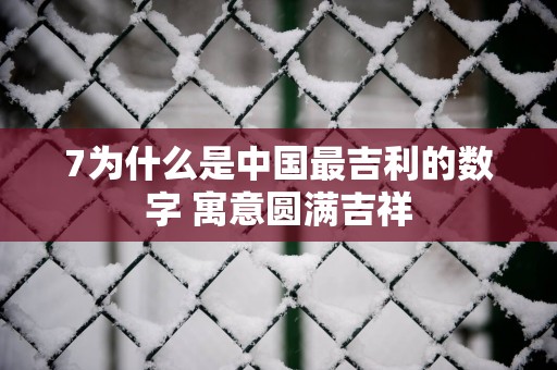 7为什么是中国最吉利的数字 寓意圆满吉祥