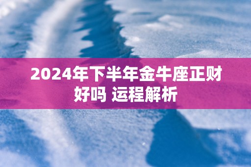 2025年下半年金牛座正财好吗 运程解析
