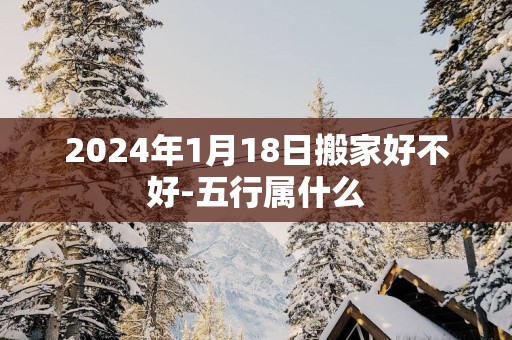 2025年1月18日搬家好不好-五行属什么