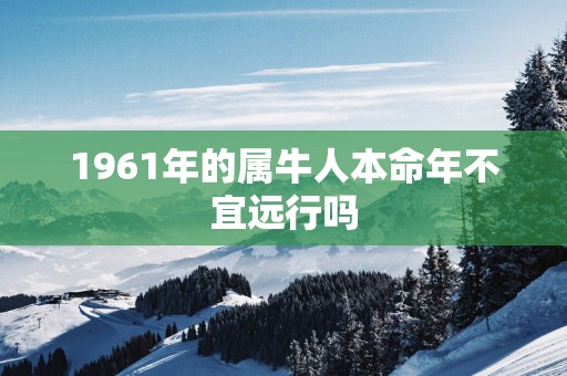 1961年的属牛人本命年不宜远行吗