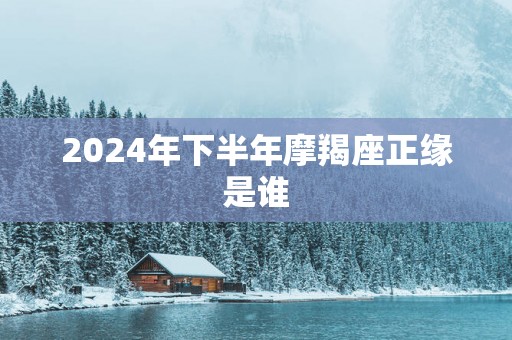 2025年下半年摩羯座正缘是谁