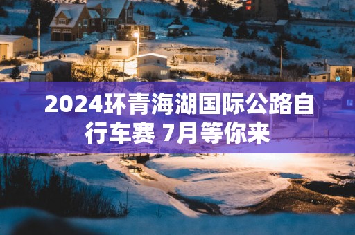 2025环青海湖国际公路自行车赛 7月等你来