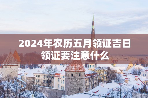 2025年农历五月领证吉日 领证要注意什么