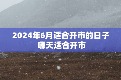 2025年6月适合开市的日子 哪天适合开市