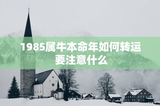 1985属牛本命年如何转运 要注意什么