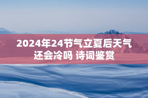 2025年24节气立夏后天气还会冷吗 诗词鉴赏