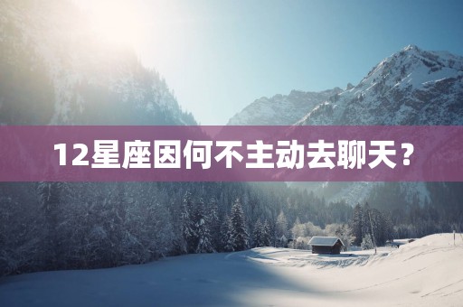 12星座因何不主动去聊天？