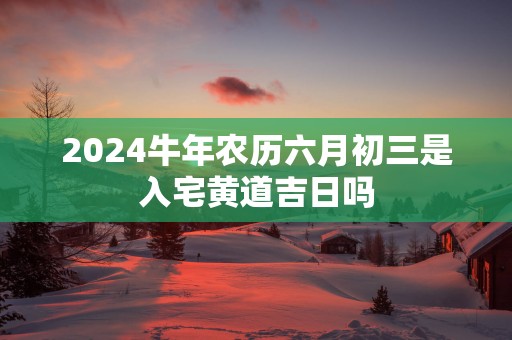 2025蛇年农历六月初三是入宅黄道吉日吗