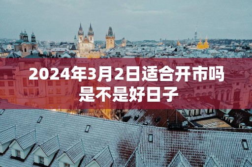 2025年3月2日适合开市吗 是不是好日子