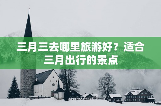 三月三去哪里旅游好？适合三月出行的景点