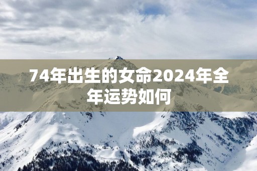 74年出生的女命2025年全年运势如何
