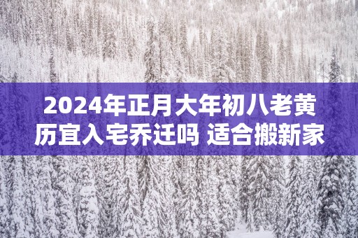 2025年正月大年初八老黄历宜入宅乔迁吗 适合搬新家吗