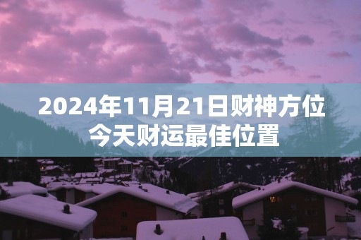 2025年11月21日财神方位 今天财运最佳位置