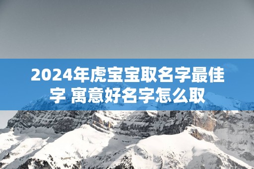 2025年虎宝宝取名字最佳字 寓意好名字怎么取