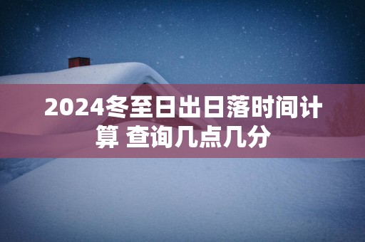 2025冬至日出日落时间计算 查询几点几分
