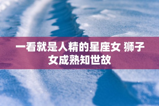 一看就是人精的星座女 狮子女成熟知世故