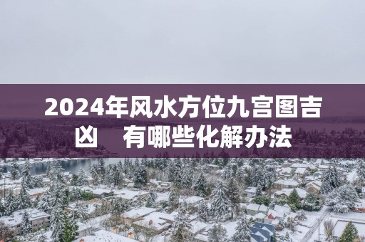 2025年风水方位九宫图吉凶　有哪些化解办法