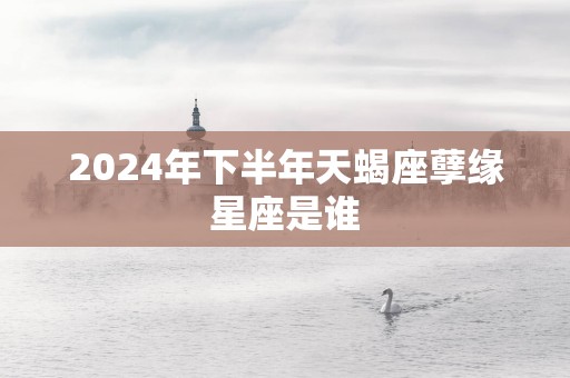 2025年下半年天蝎座孽缘星座是谁