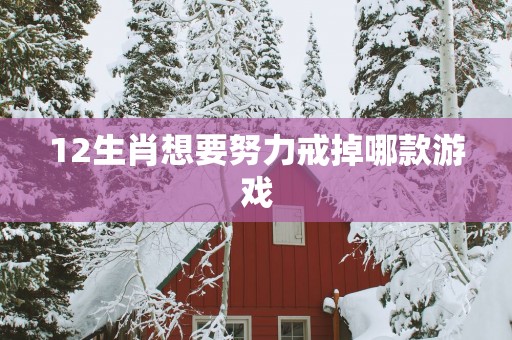 12生肖想要努力戒掉哪款游戏